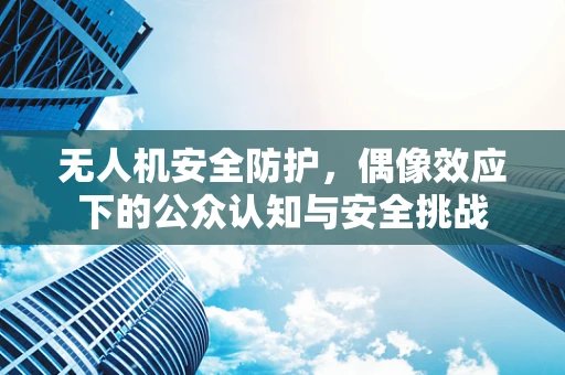 无人机安全防护，偶像效应下的公众认知与安全挑战