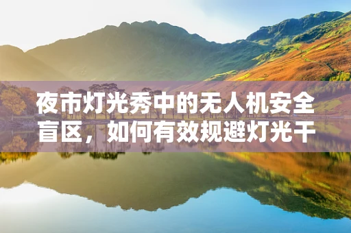 夜市灯光秀中的无人机安全盲区，如何有效规避灯光干扰？