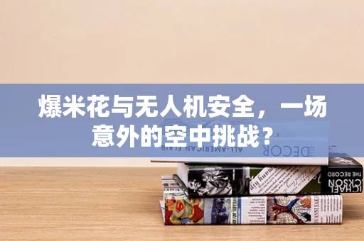 爆米花与无人机安全，一场意外的空中挑战？