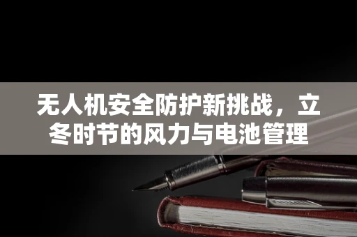 无人机安全防护新挑战，立冬时节的风力与电池管理