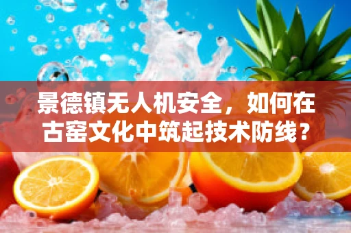 景德镇无人机安全，如何在古窑文化中筑起技术防线？
