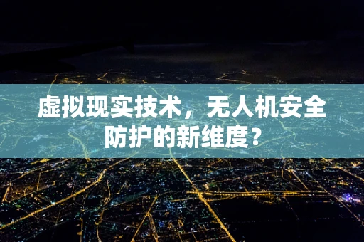 虚拟现实技术，无人机安全防护的新维度？