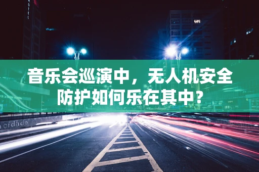 音乐会巡演中，无人机安全防护如何乐在其中？