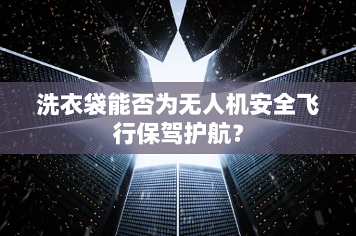洗衣袋能否为无人机安全飞行保驾护航？