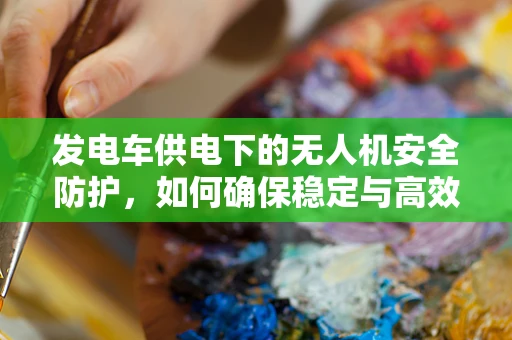 发电车供电下的无人机安全防护，如何确保稳定与高效？