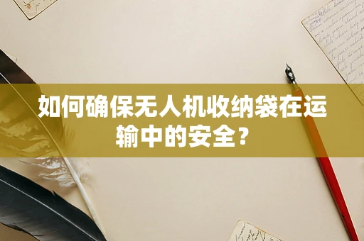 如何确保无人机收纳袋在运输中的安全？