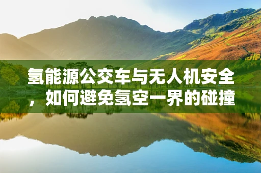 氢能源公交车与无人机安全，如何避免氢空一界的碰撞？