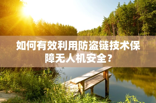 如何有效利用防盗链技术保障无人机安全？