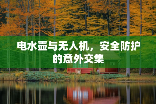 电水壶与无人机，安全防护的意外交集