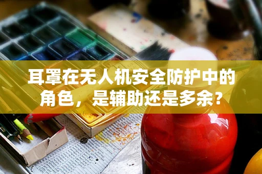 耳罩在无人机安全防护中的角色，是辅助还是多余？