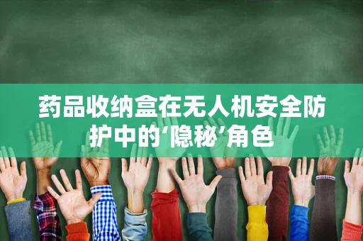 药品收纳盒在无人机安全防护中的‘隐秘’角色