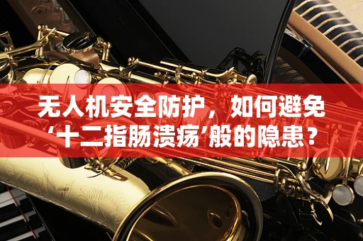 无人机安全防护，如何避免‘十二指肠溃疡’般的隐患？