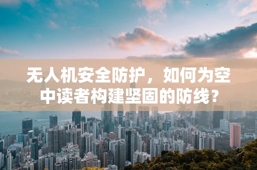 无人机安全防护，如何为空中读者构建坚固的防线？