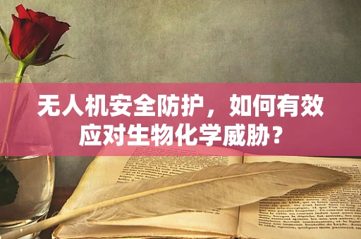 无人机安全防护，如何有效应对生物化学威胁？