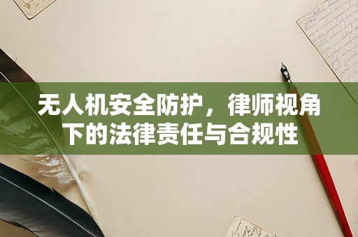 无人机安全防护，律师视角下的法律责任与合规性