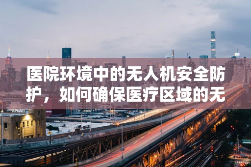 医院环境中的无人机安全防护，如何确保医疗区域的无缝监控与隐私保护？
