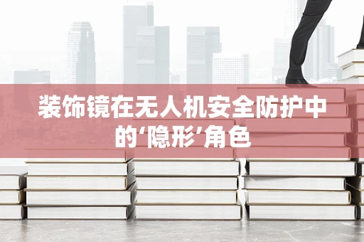 装饰镜在无人机安全防护中的‘隐形’角色