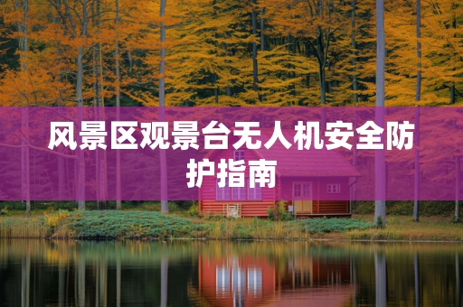 风景区观景台无人机安全防护指南