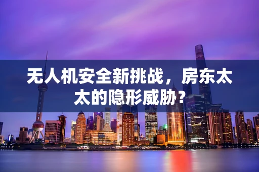 无人机安全新挑战，房东太太的隐形威胁？