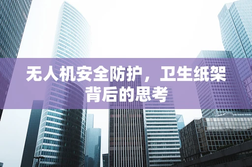 无人机安全防护，卫生纸架背后的思考