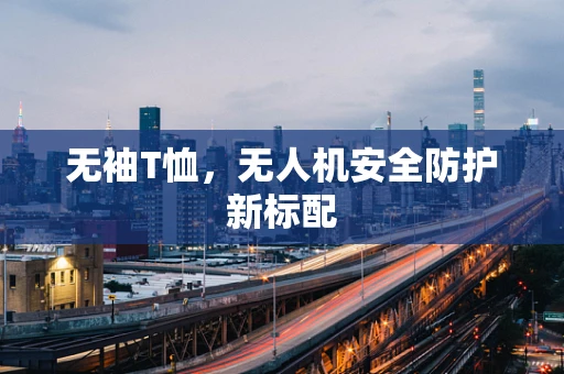 无袖T恤，无人机安全防护新标配