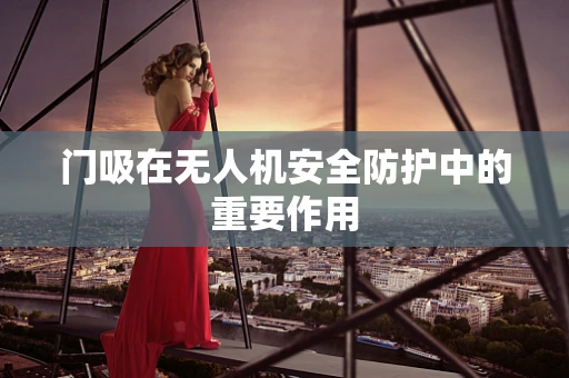 门吸在无人机安全防护中的重要作用