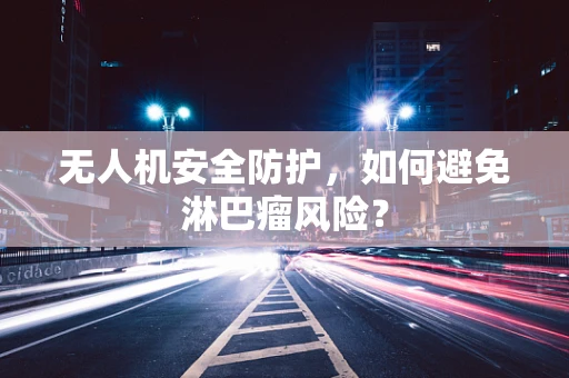 无人机安全防护，如何避免淋巴瘤风险？