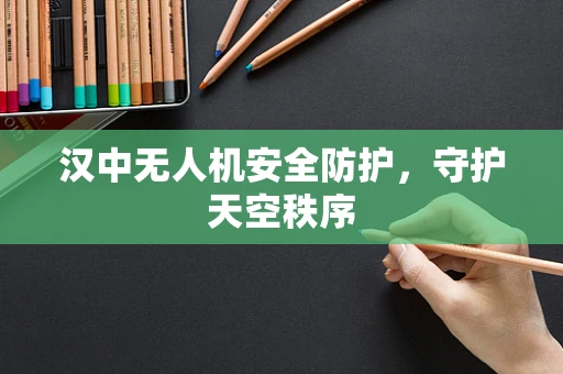 汉中无人机安全防护，守护天空秩序