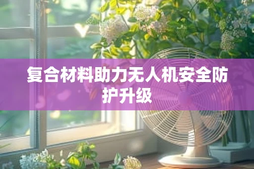 复合材料助力无人机安全防护升级