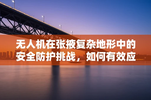 无人机在张掖复杂地形中的安全防护挑战，如何有效应对？