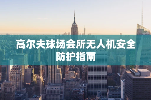 高尔夫球场会所无人机安全防护指南