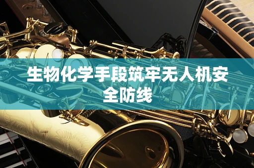 生物化学手段筑牢无人机安全防线