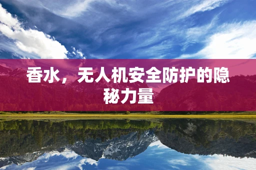 香水，无人机安全防护的隐秘力量