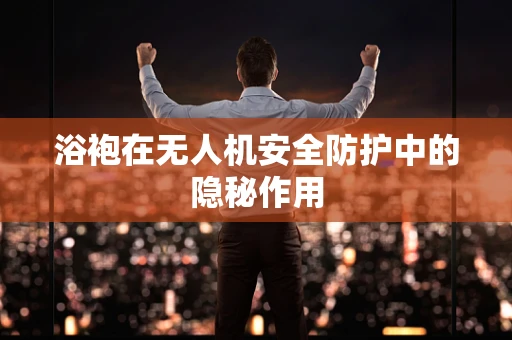 浴袍在无人机安全防护中的隐秘作用
