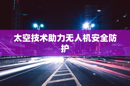 太空技术助力无人机安全防护