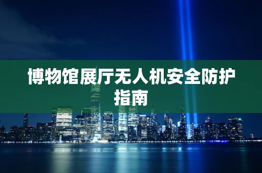 博物馆展厅无人机安全防护指南