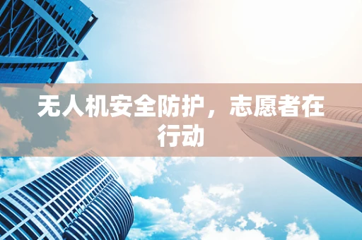 无人机安全防护，志愿者在行动