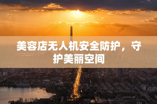 美容店无人机安全防护，守护美丽空间