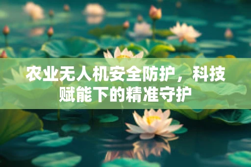 农业无人机安全防护，科技赋能下的精准守护