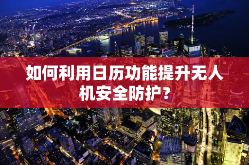 如何利用日历功能提升无人机安全防护？