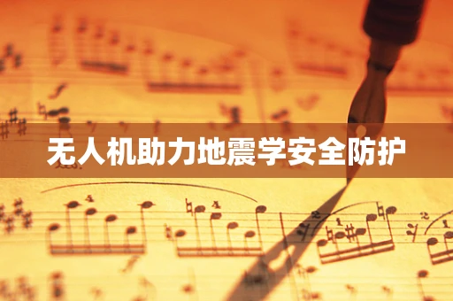 无人机助力地震学安全防护