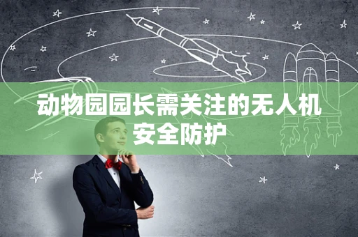 动物园园长需关注的无人机安全防护
