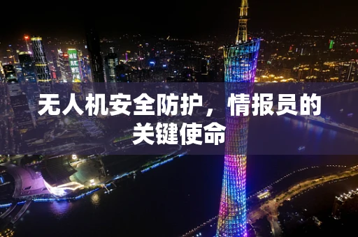 无人机安全防护，情报员的关键使命