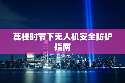 荔枝时节下无人机安全防护指南