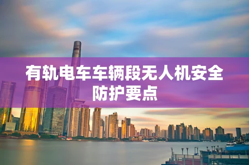 有轨电车车辆段无人机安全防护要点