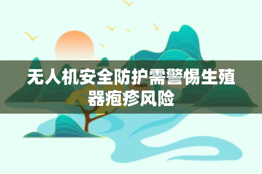 无人机安全防护需警惕生殖器疱疹风险