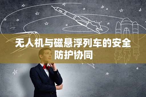 无人机与磁悬浮列车的安全防护协同