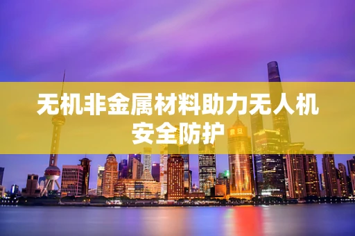无机非金属材料助力无人机安全防护