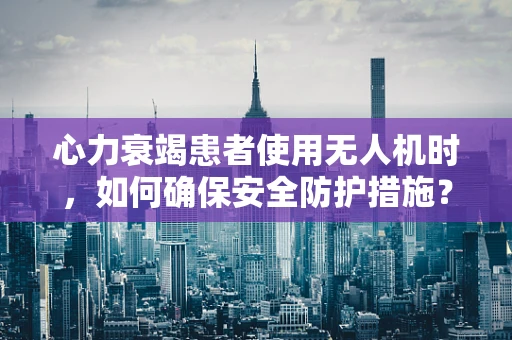 心力衰竭患者使用无人机时，如何确保安全防护措施？
