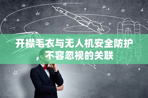 开襟毛衣与无人机安全防护，不容忽视的关联
